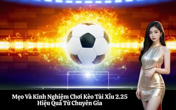 Mẹo Và Kinh Nghiệm Chơi Kèo Tài Xỉu 2.25 Hiệu Quả Từ Chuyên Gia