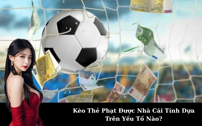 Kèo Thẻ Phạt Được Nhà Cái Tính Dựa Trên Yếu Tố Nào?